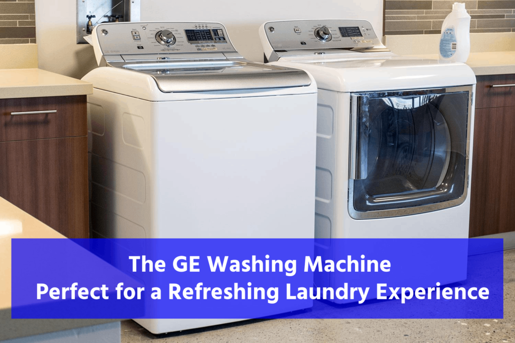 The GE Washing Machine Perfect for a Refreshing Laundry Experience